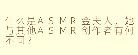 什么是ASMR金夫人,她与其他ASMR创作者有何不同?
