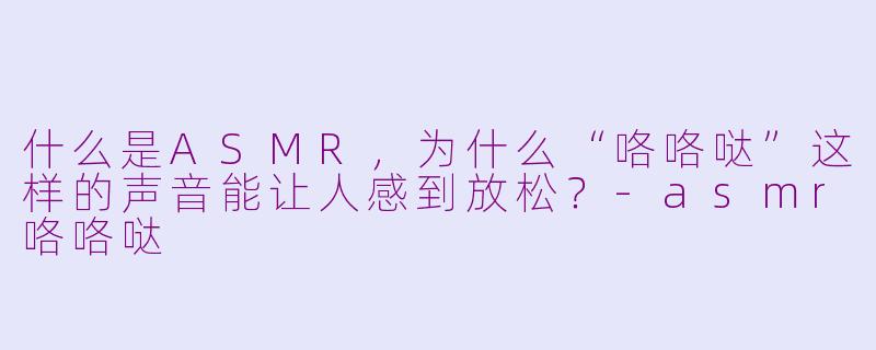 什么是ASMR，为什么“咯咯哒”这样的声音能让人感到放松？-asmr咯咯哒