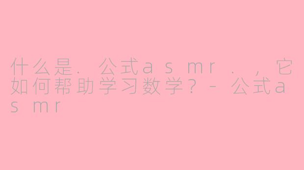 什么是.公式asmr.，它如何帮助学习数学？-公式asmr