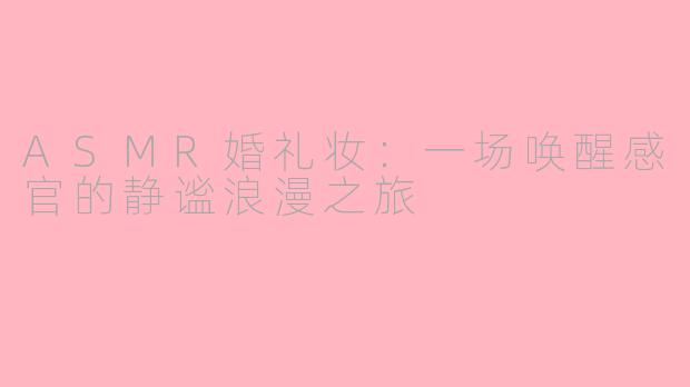 ASMR婚礼妆：一场唤醒感官的静谧浪漫之旅