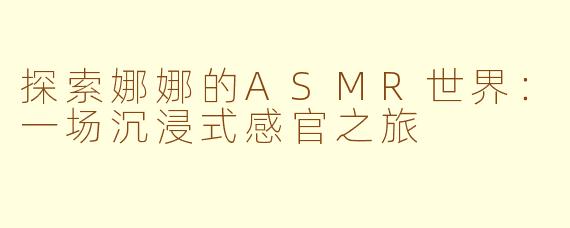 探索娜娜的ASMR世界：一场沉浸式感官之旅