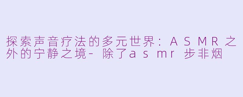 探索声音疗法的多元世界：ASMR之外的宁静之境-除了asmr步非烟