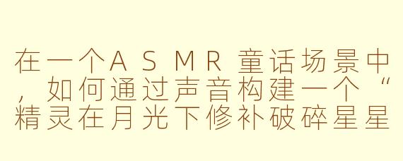 在一个ASMR童话场景中，如何通过声音构建一个“精灵在月光下修补破碎星星”的宁静梦境？