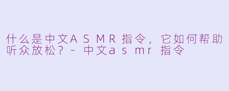 什么是中文ASMR指令，它如何帮助听众放松？-中文asmr指令