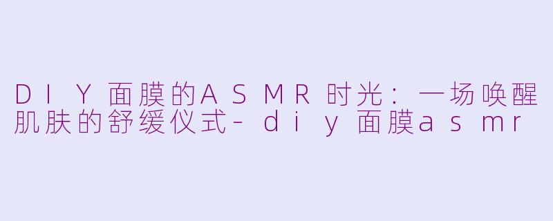 DIY面膜的ASMR时光：一场唤醒肌肤的舒缓仪式-diy面膜asmr