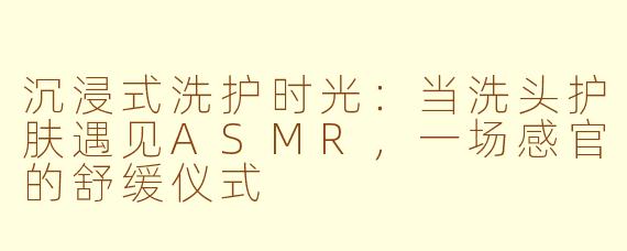 沉浸式洗护时光:当洗头护肤遇见ASMR,一场感官的舒缓仪式