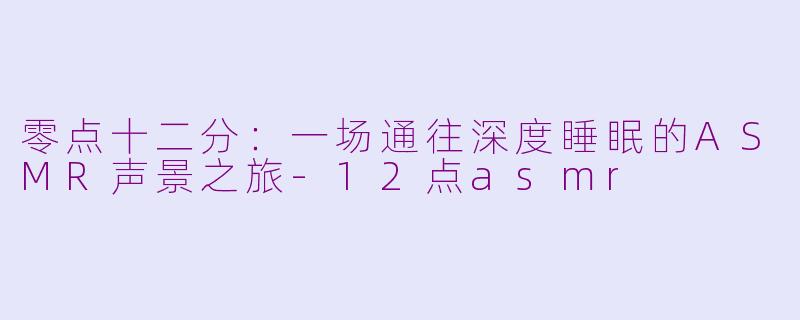 零点十二分：一场通往深度睡眠的ASMR声景之旅-12点asmr