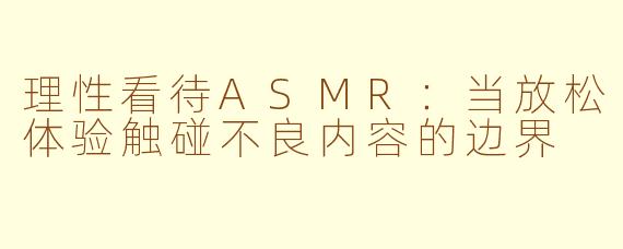 理性看待ASMR：当放松体验触碰不良内容的边界