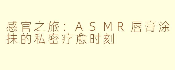 感官之旅：ASMR唇膏涂抹的私密疗愈时刻