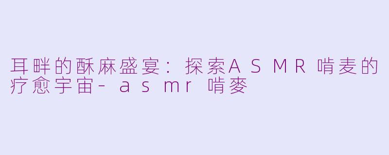 耳畔的酥麻盛宴:探索ASMR啃麦的疗愈宇宙-asmr啃麥