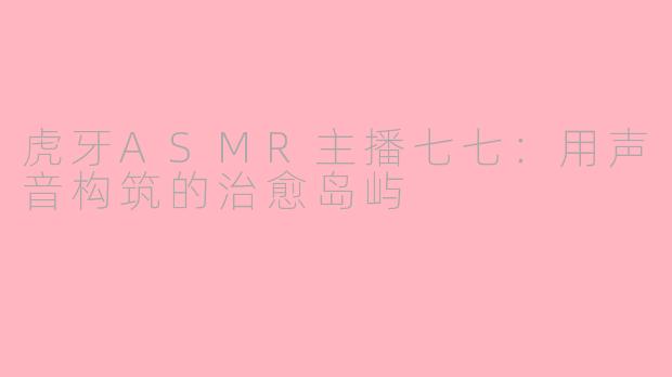虎牙ASMR主播七七：用声音构筑的治愈岛屿