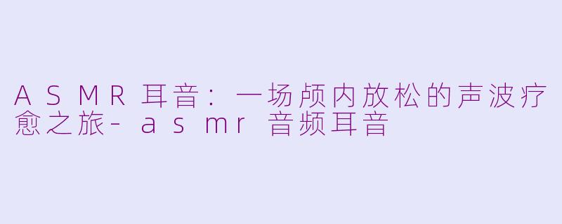 ASMR耳音：一场颅内放松的声波疗愈之旅-asmr音频耳音