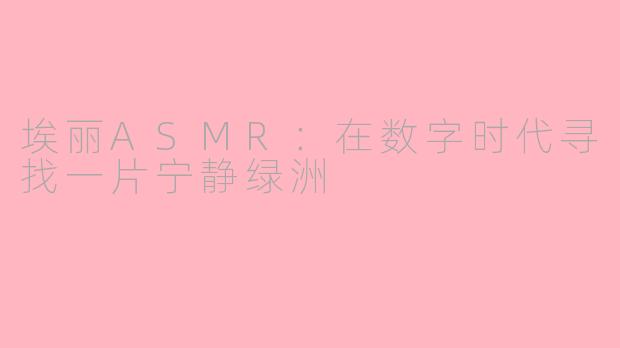 埃丽ASMR：在数字时代寻找一片宁静绿洲