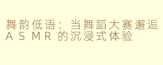 舞韵低语：当舞蹈大赛邂逅ASMR的沉浸式体验