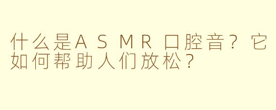 什么是ASMR口腔音？它如何帮助人们放松？