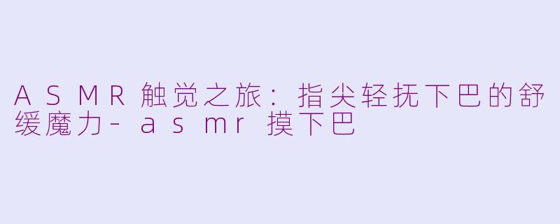ASMR触觉之旅:指尖轻抚下巴的舒缓魔力-asmr摸下巴