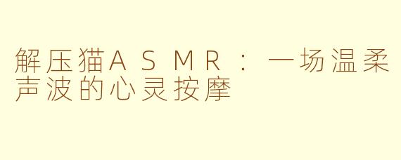 解压猫ASMR：一场温柔声波的心灵按摩