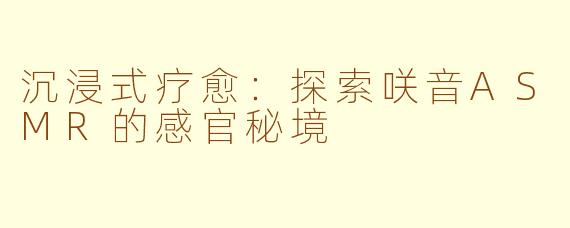 沉浸式疗愈:探索咲音ASMR的感官秘境