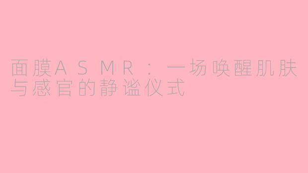 面膜ASMR：一场唤醒肌肤与感官的静谧仪式