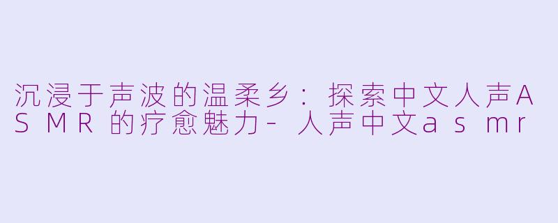 沉浸于声波的温柔乡：探索中文人声ASMR的疗愈魅力-人声中文asmr
