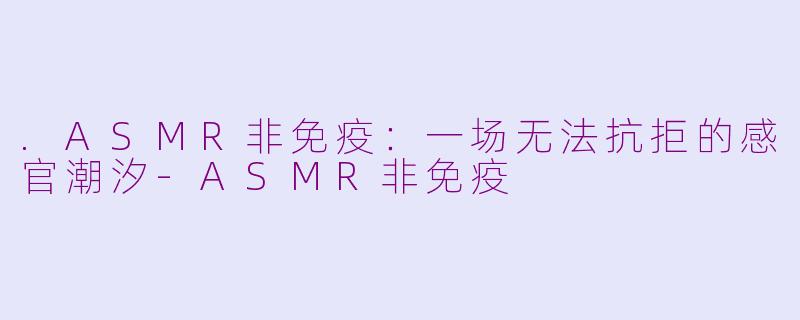 .ASMR非免疫:一场无法抗拒的感官潮汐-ASMR非免疫