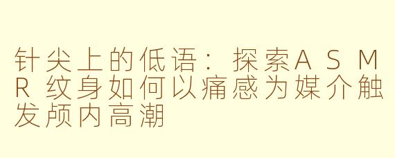 针尖上的低语:探索ASMR纹身如何以痛感为媒介触发颅内高潮