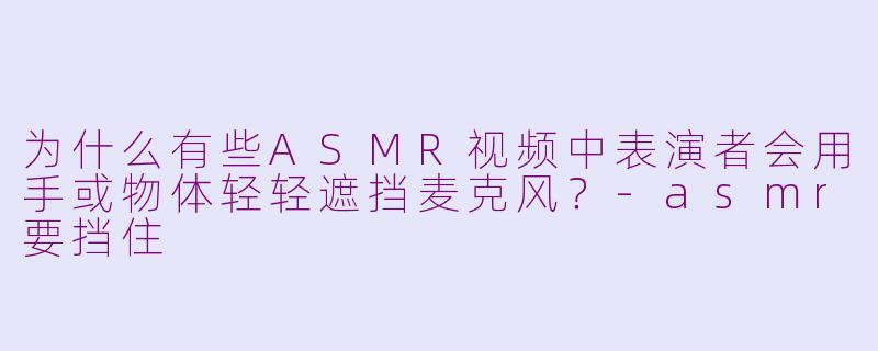 为什么有些ASMR视频中表演者会用手或物体轻轻遮挡麦克风？-asmr要挡住