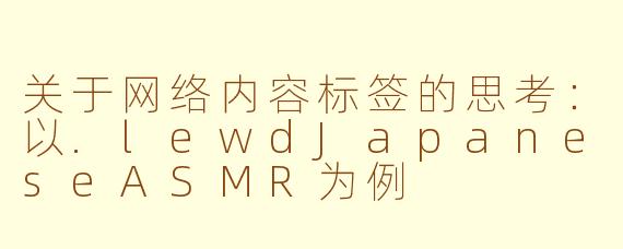 关于网络内容标签的思考：以.lewdJapaneseASMR为例