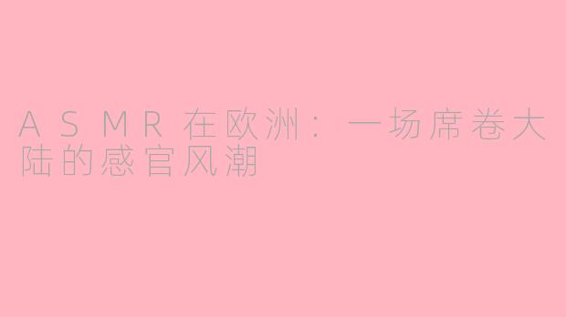 ASMR在欧洲：一场席卷大陆的感官风潮