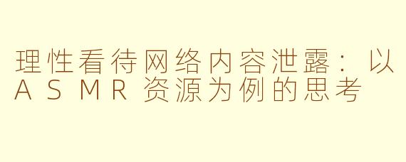 理性看待网络内容泄露:以ASMR资源为例的思考
