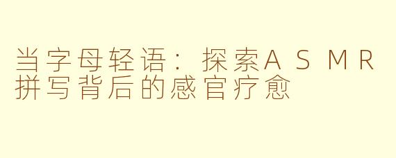 当字母轻语:探索ASMR拼写背后的感官疗愈