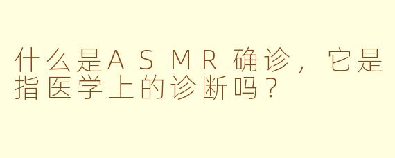 什么是ASMR确诊，它是指医学上的诊断吗？
