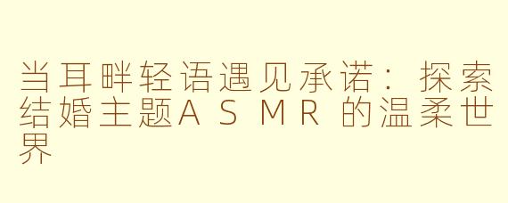 当耳畔轻语遇见承诺：探索结婚主题ASMR的温柔世界