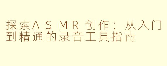 探索ASMR创作：从入门到精通的录音工具指南