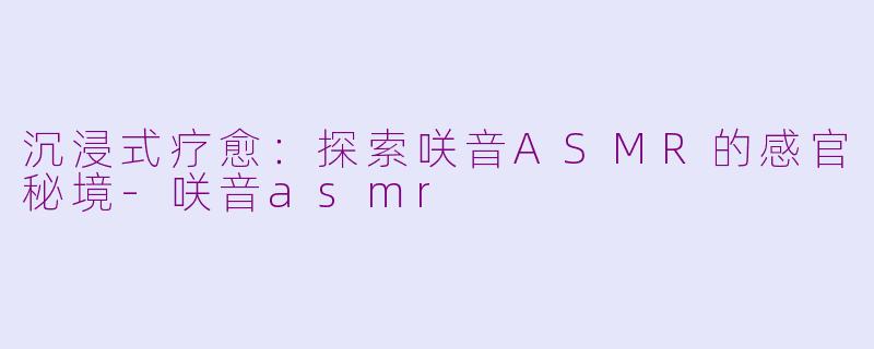 沉浸式疗愈：探索咲音ASMR的感官秘境