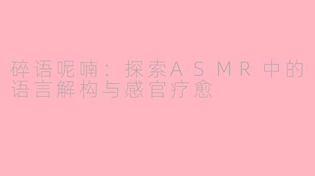 碎语呢喃：探索ASMR中的语言解构与感官疗愈