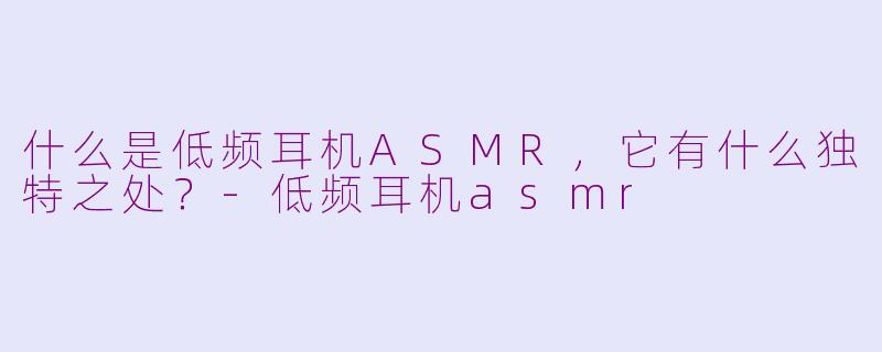什么是低频耳机ASMR，它有什么独特之处？