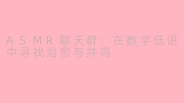 ASMR聊天群:在数字低语中寻找治愈与共鸣