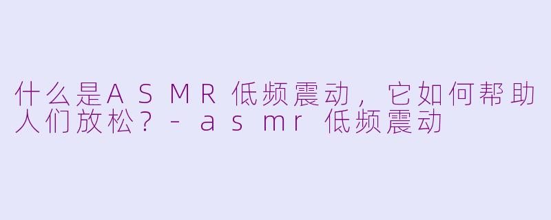 什么是ASMR低频震动，它如何帮助人们放松？-asmr低频震动