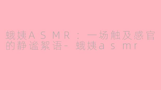 蛾姨ASMR:一场触及感官的静谧絮语-蛾姨asmr