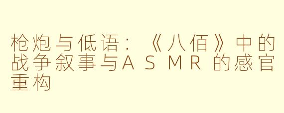 枪炮与低语：《八佰》中的战争叙事与ASMR的感官重构