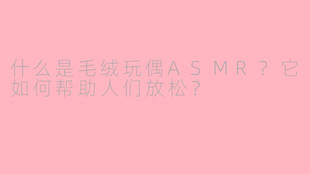 什么是毛绒玩偶ASMR？它如何帮助人们放松？