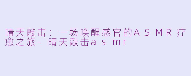 晴天敲击:一场唤醒感官的ASMR疗愈之旅-晴天敲击asmr