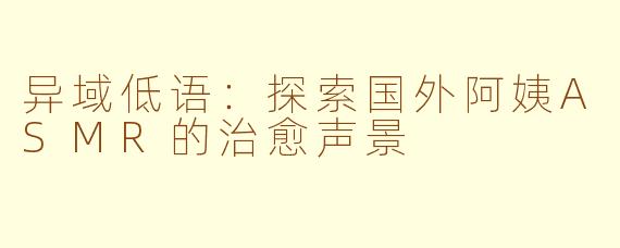 异域低语:探索国外阿姨ASMR的治愈声景