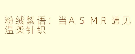 粉绒絮语:当ASMR遇见温柔针织