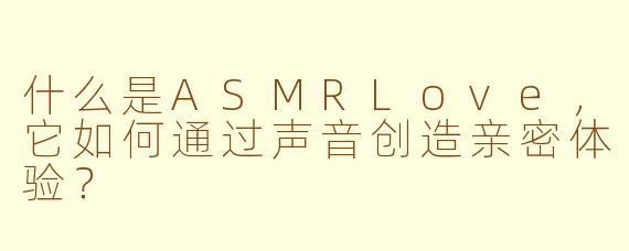 什么是ASMRLove，它如何通过声音创造亲密体验？