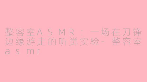 整容室ASMR：一场在刀锋边缘游走的听觉实验-整容室asmr