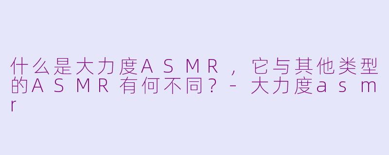 什么是大力度ASMR,它与其他类型的ASMR有何不同?-大力度asmr