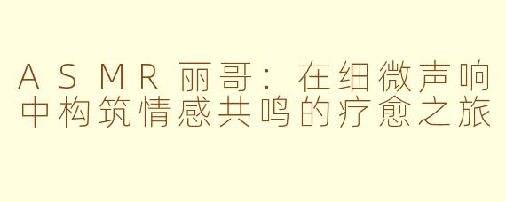 ASMR丽哥：在细微声响中构筑情感共鸣的疗愈之旅
