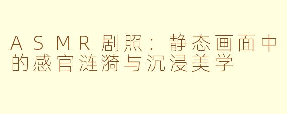 ASMR剧照：静态画面中的感官涟漪与沉浸美学